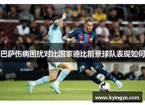 巴萨伤病困扰对比国家德比前景球队表现如何 巴萨伤病困扰对比国家德比前景球队表现如何