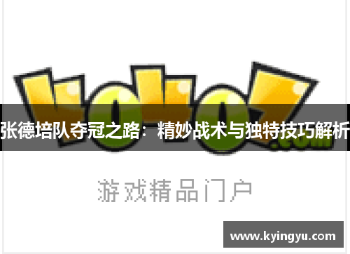 张德培队夺冠之路：精妙战术与独特技巧解析